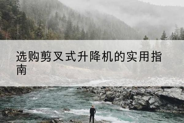 杞县剪叉式升降机怎么选-选购剪叉式升降机的实用指南