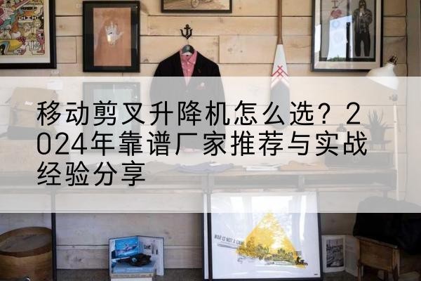 杞县升降平台厂家推荐-移动剪叉升降机怎么选？2024年靠谱厂家推荐与实战经验分享