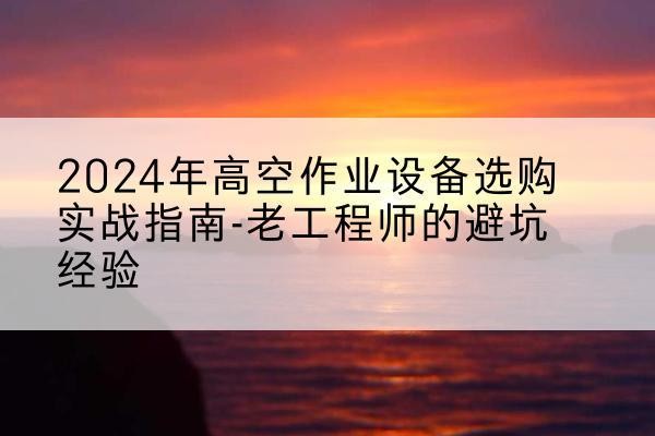 杞县高空作业升降机厂家推荐-2024年高空作业设备选购实战指南-老工程师的避坑经验
