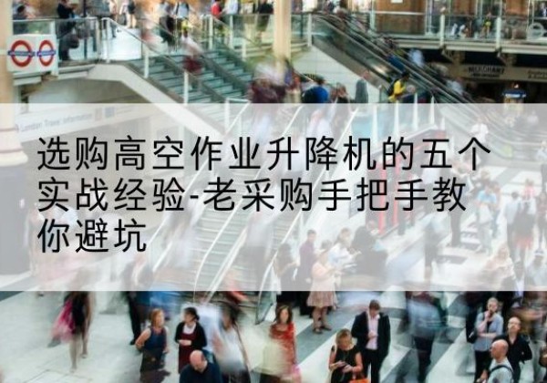 杞县高空作业升降机厂家-选购高空作业升降机的五个实战经验-老采购手把手教你避坑