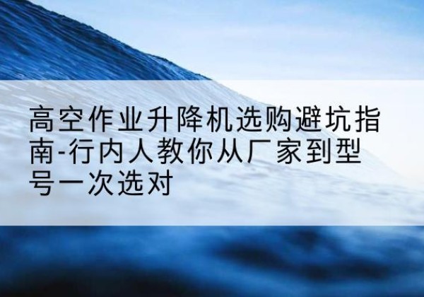 杞县升降平台厂家-高空作业升降机选购避坑指南-行内人教你从厂家到型号一次选对