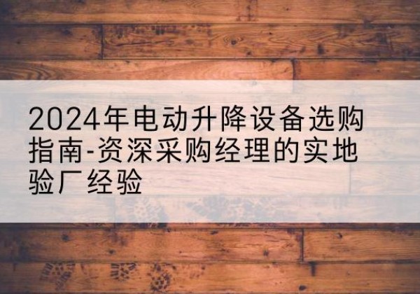杞县电动剪叉升降平台厂家-2024年电动升降设备选购指南-资深采购经理的实地验厂经验