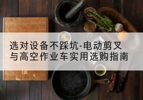 杞县电动剪叉升降平台怎么选-选对设备不踩坑-电动剪叉与高空作业车实用选购指南