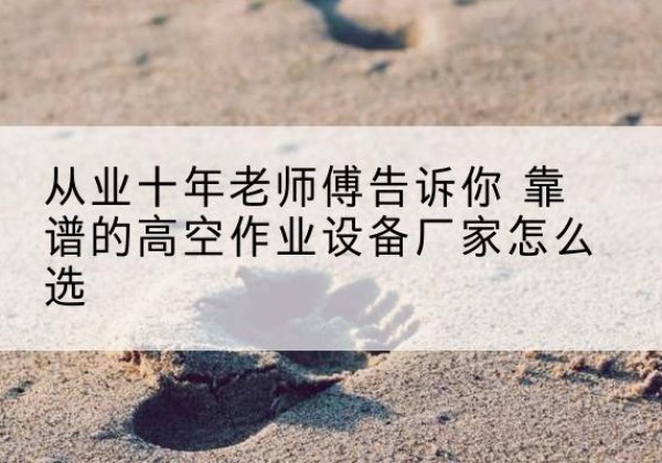 杞县高空作业升降机厂家推荐-从业十年老师傅告诉你 靠谱的高空作业设备厂家怎么选