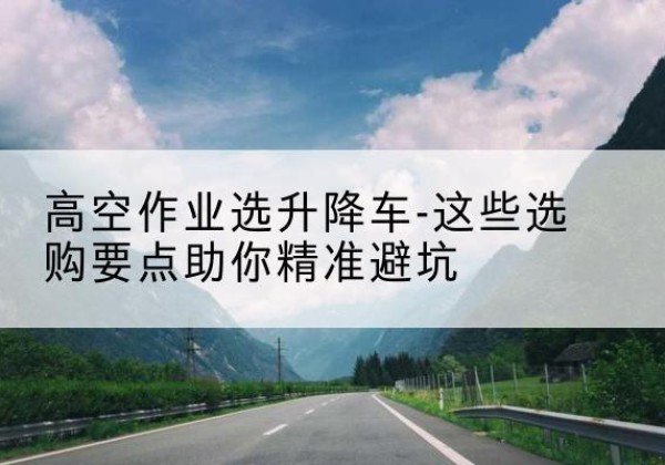 杞县升降车厂家-高空作业选升降车-这些选购要点助你*避坑