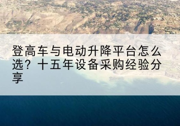 杞县登高车厂家厂家-登高车与电动升降平台怎么选？十五年设备采购经验分享