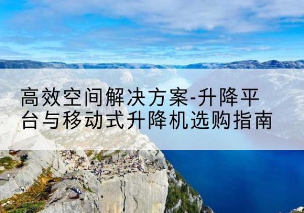 杞县升降平台厂家-*空间解决方案-升降平台与移动式升降机选购指南
