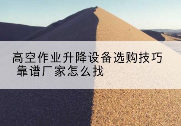 杞县电动升降平台厂家推荐-高空作业升降设备选购技巧 靠谱厂家怎么找