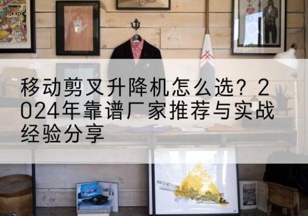 杞县升降平台厂家推荐-移动剪叉升降机怎么选？2024年靠谱厂家推荐与实战经验分享