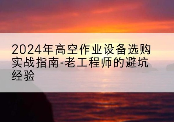 杞县高空作业升降机厂家推荐-2024年高空作业设备选购实战指南-老工程师的避坑经验