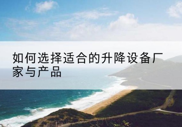 杞县电动升降平台厂家-如何选择适合的升降设备厂家与产品